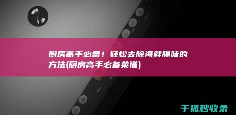 厨房高手必备！轻松去除海鲜腥味的方法 (厨房高手必备菜谱)