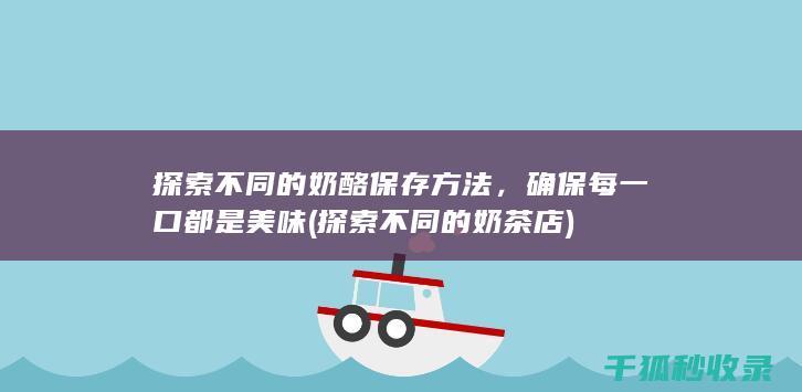 探索不同的奶酪保存方法，确保每一口都是美味 (探索不同的奶茶店)