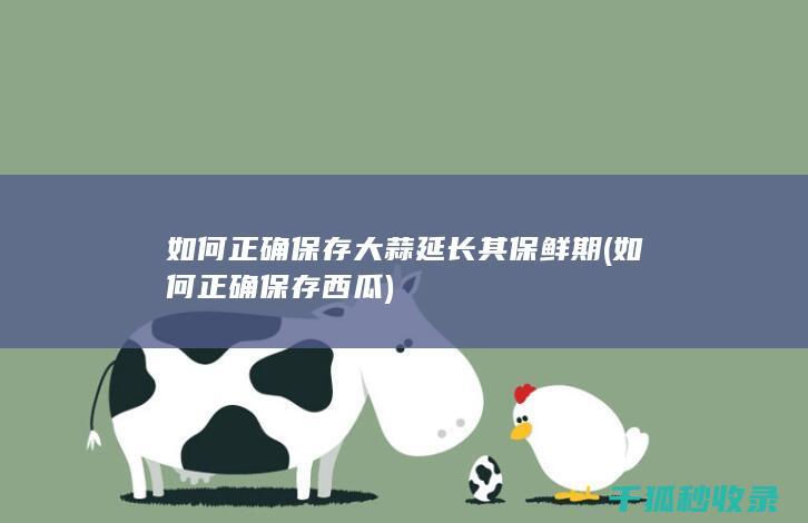 如何正确保存大蒜延长其保鲜期 (如何正确保存西瓜)