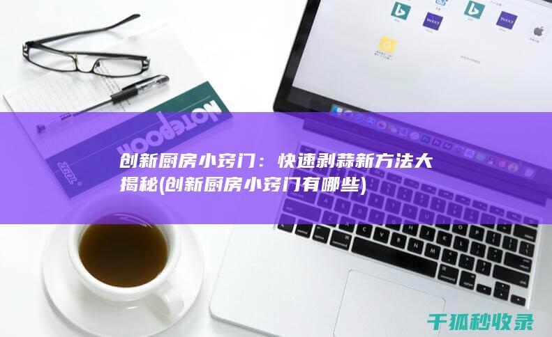 创新厨房小窍门：快速剥蒜新方法大揭秘 (创新厨房小窍门有哪些)