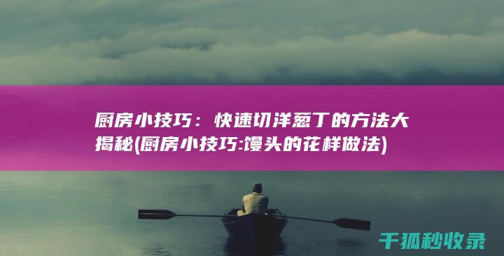 厨房小技巧：快速切洋葱丁的方法大揭秘 (厨房小技巧:馒头的花样做法)
