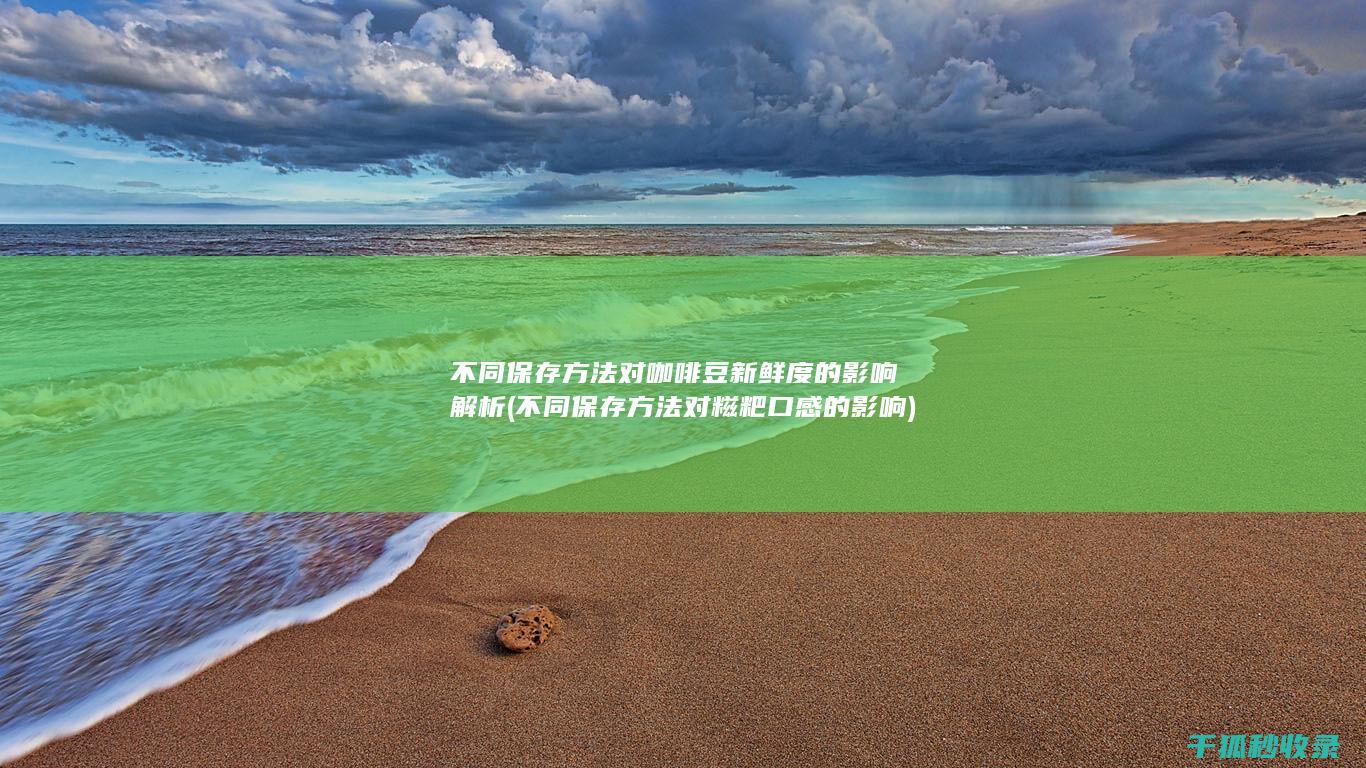 不同保存方法对咖啡豆新鲜度的影响解析 (不同保存方法对糍粑口感的影响)