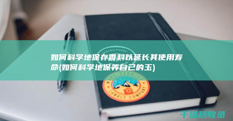 如何科学地保存香料以延长其使用寿命 (如何科学地保养自己的玉)