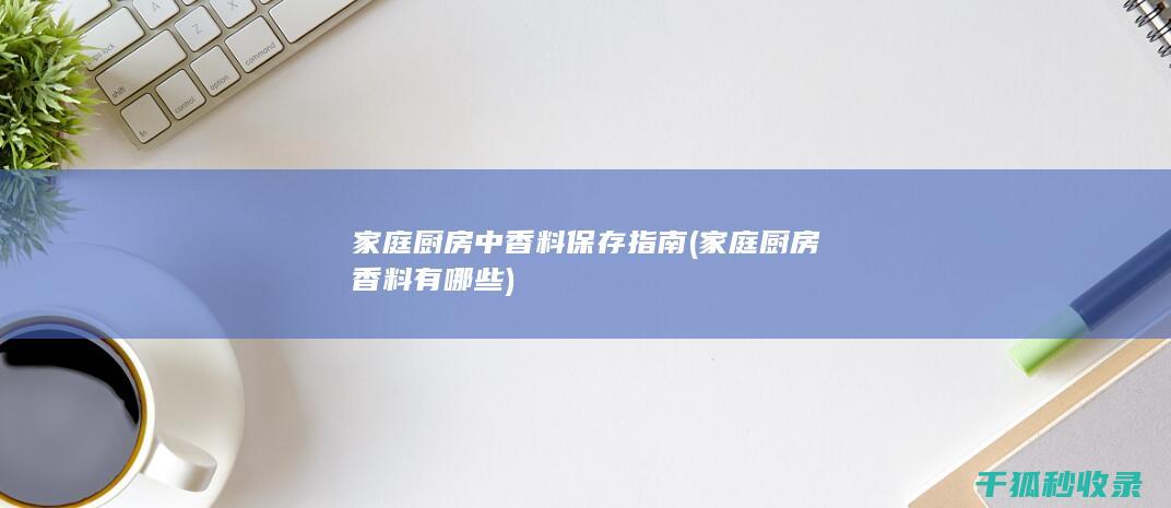 家庭厨房中香料保存指南 (家庭厨房香料有哪些)