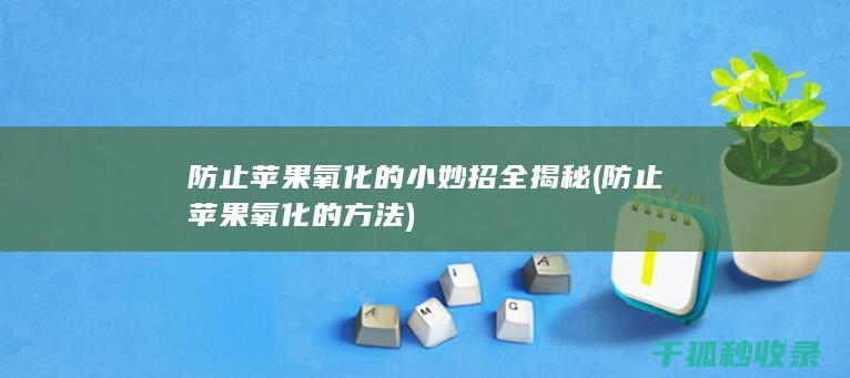 防止苹果氧化的小妙招全揭秘 (防止苹果氧化的方法)