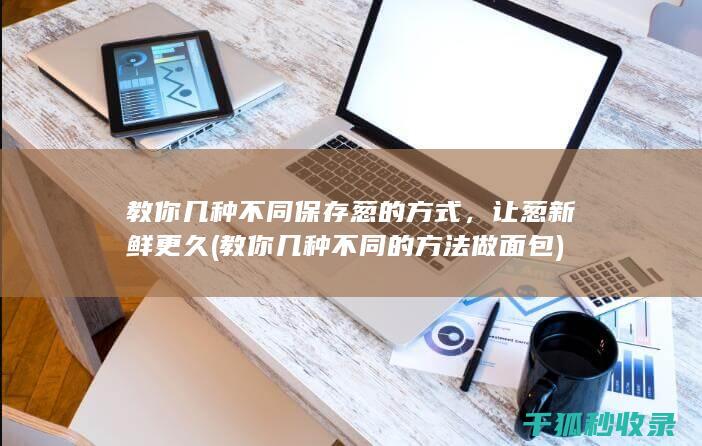 教你几种不同保存葱的方式，让葱新鲜更久 (教你几种不同的方法做面包)