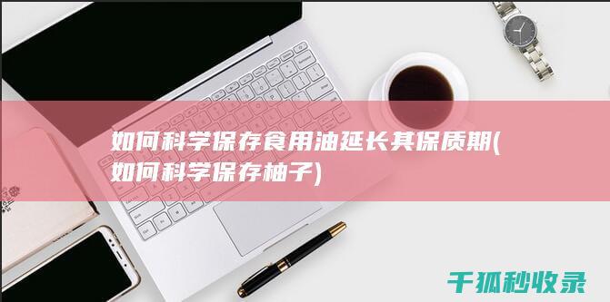 如何科学保存食用油延长其保质期 (如何科学保存柚子)
