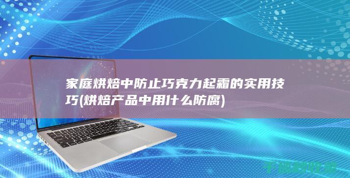 家庭烘焙中防止巧克力起霜的实用技巧 (烘焙产品中用什么防腐)