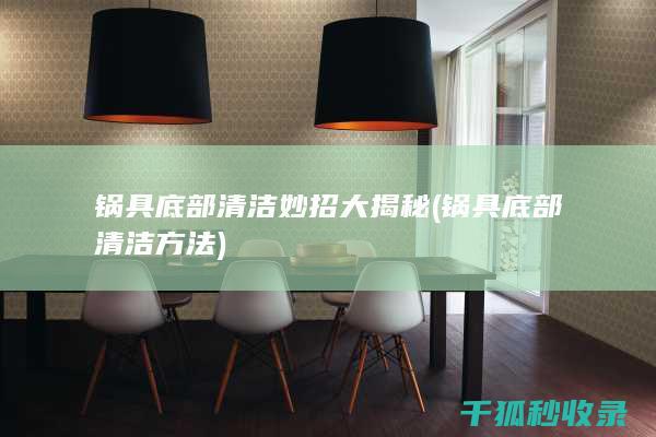锅具底部清洁妙招大揭秘 (锅具底部清洁方法)