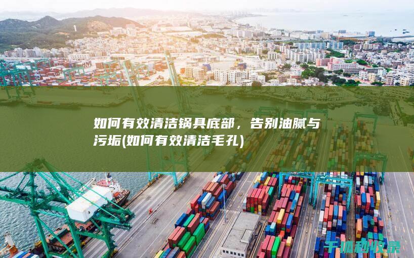 如何有效清洁锅具底部，告别油腻与污垢 (如何有效清洁毛孔)