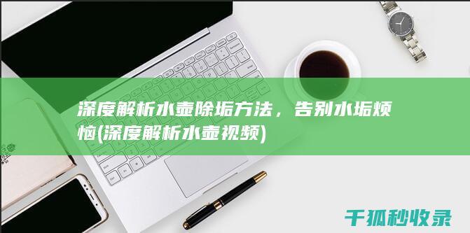 深度解析水壶除垢方法，告别水垢烦恼 (深度解析水壶视频)