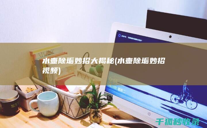 水壶除垢妙招大揭秘 (水壶除垢妙招视频)