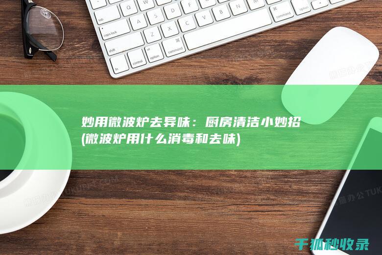 妙用微波炉去异味：厨房清洁小妙招 (微波炉用什么消毒和去味)