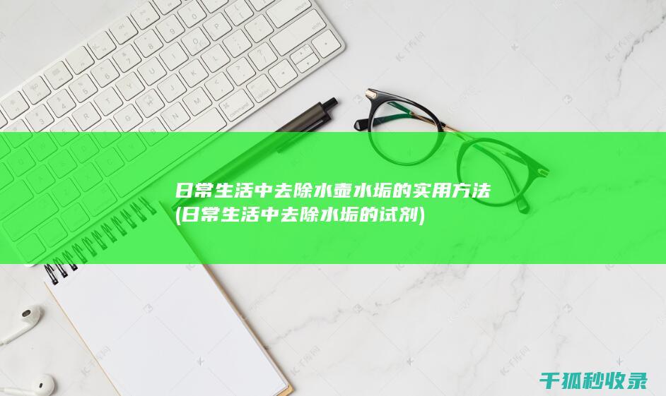 日常生活中去除水壶水垢的实用方法 (日常生活中去除水垢的试剂)