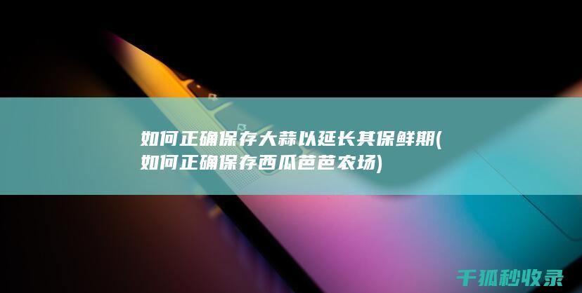 如何正确保存大蒜以延长其保鲜期 (如何正确保存西瓜芭芭农场)
