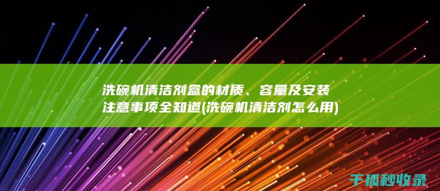 洗碗机清洁剂盒的材质、容量及安装注意事项全知道 (洗碗机清洁剂怎么用)