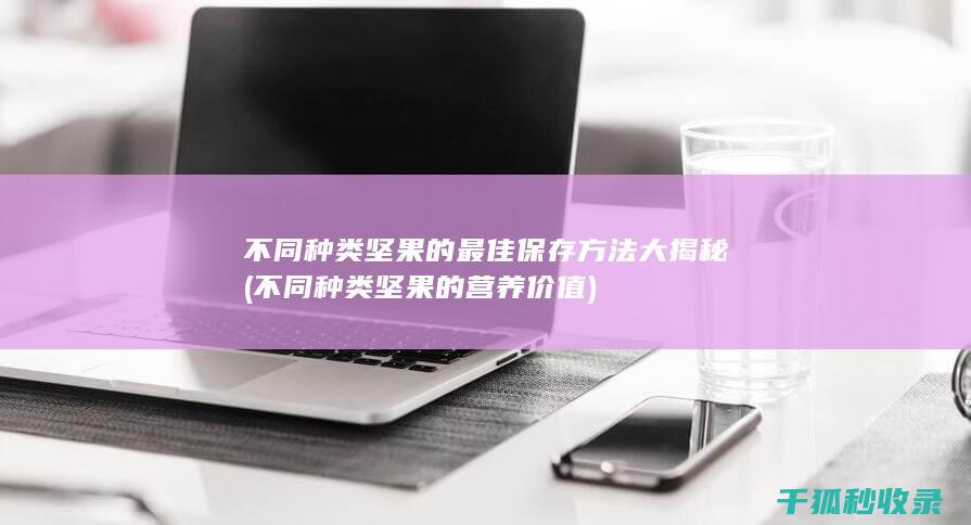 不同种类坚果的最佳保存方法大揭秘 (不同种类坚果的营养价值)