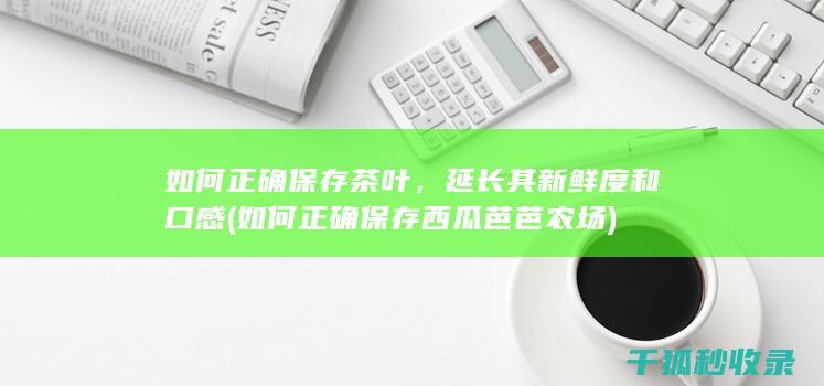 如何正确保存茶叶，延长其新鲜度和口感 (如何正确保存西瓜芭芭农场)