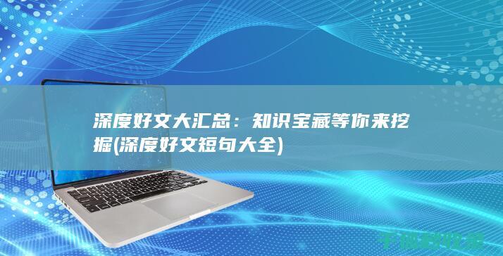 深度好文大汇总：知识宝藏等你来挖掘 (深度好文短句大全)