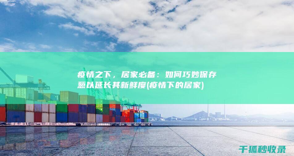 疫情之下，居家必备：如何巧妙保存葱以延长其新鲜度 (疫情下的居家)