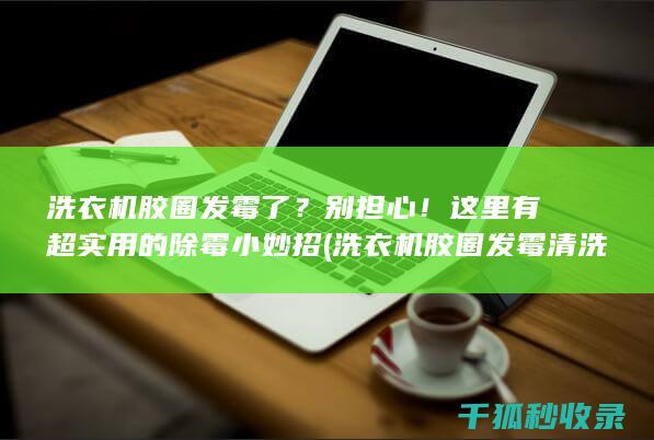 洗衣机胶圈发霉了？别担心！这里有超实用的除霉小妙招 (洗衣机胶圈发霉清洗妙招)