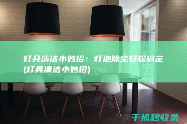 灯具清洁小妙招：灯泡除尘轻松搞定 (灯具清洁小妙招)