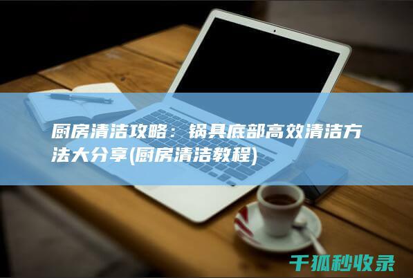 厨房清洁攻略：锅具底部高效清洁方法大分享 (厨房清洁教程)