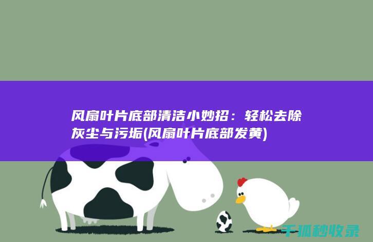 风扇叶片底部清洁小妙招：轻松去除灰尘与污垢 (风扇叶片底部发黄)