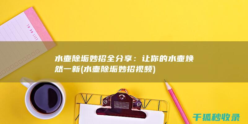 水壶除垢妙招全分享：让你的水壶焕然一新 (水壶除垢妙招视频)