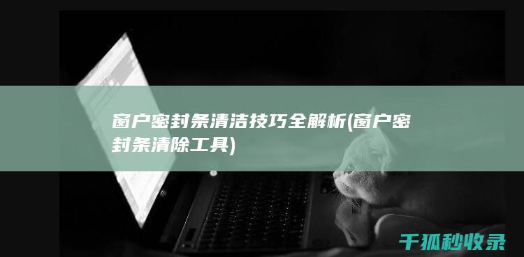 窗户密封条清洁技巧全解析 (窗户密封条清除工具)