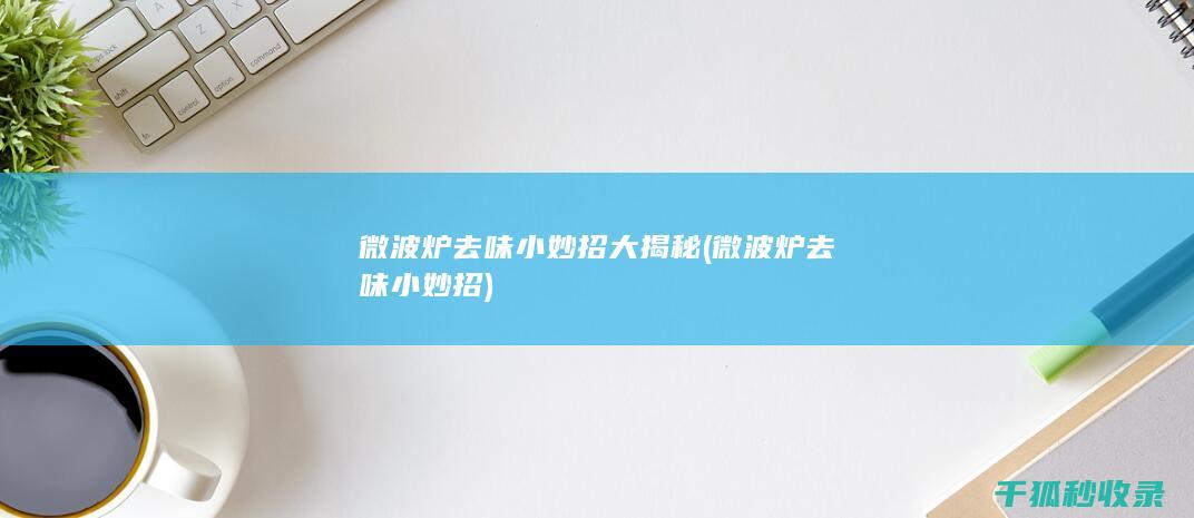 微波炉去味小妙招大揭秘 (微波炉去味小妙招)