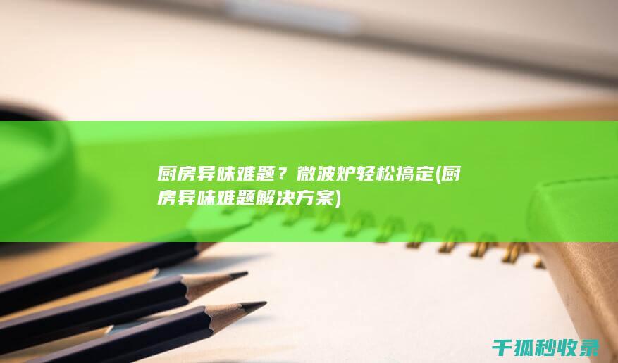 厨房异味难题？微波炉轻松搞定 (厨房异味难题解决方案)