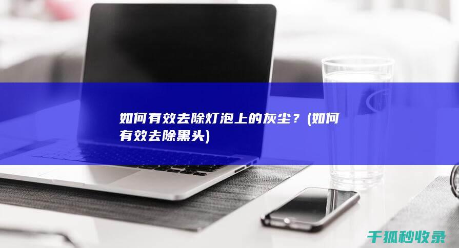 如何有效去除灯泡上的灰尘？ (如何有效去除黑头)