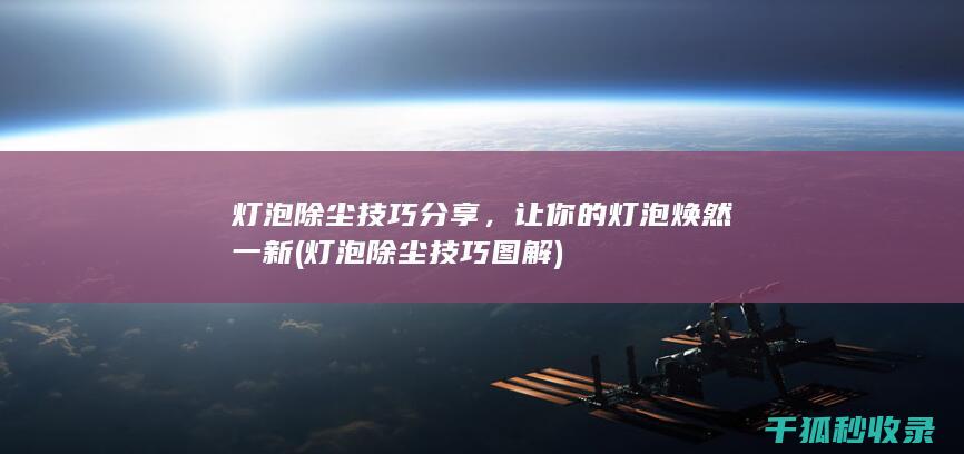 灯泡除尘技巧分享，让你的灯泡焕然一新 (灯泡除尘技巧图解)