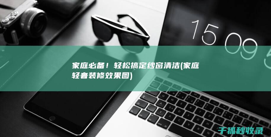 家庭必备！轻松搞定纱窗清洁 (家庭轻奢装修效果图)