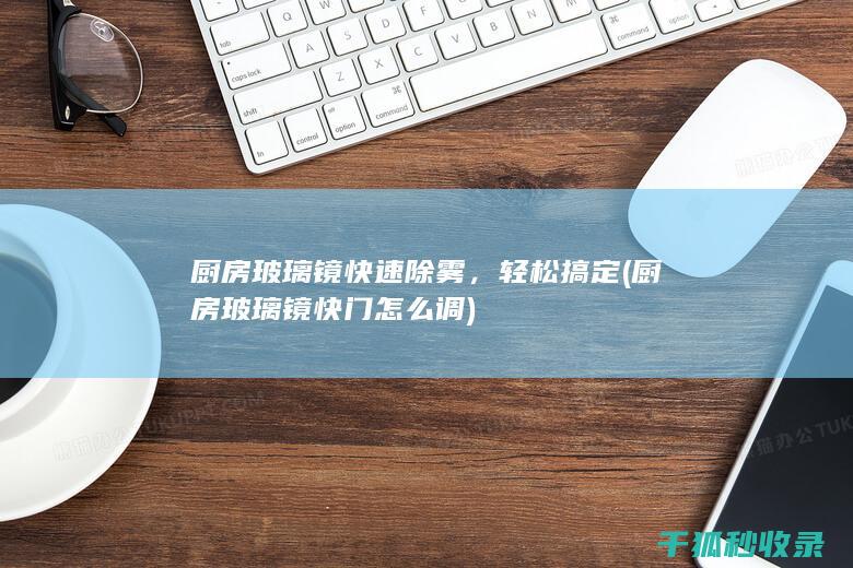 厨房玻璃镜快速除雾，轻松搞定 (厨房玻璃镜快门怎么调)