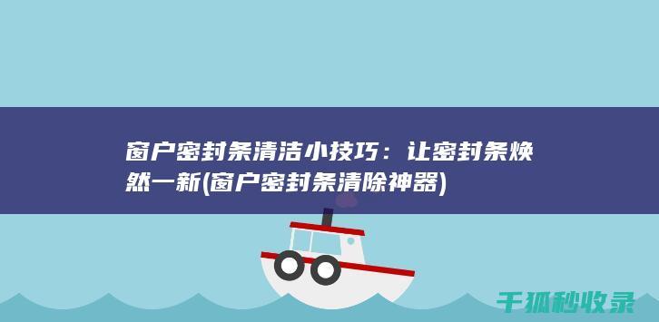 窗户密封条清洁小技巧：让密封条焕然一新 (窗户密封条清除神器)