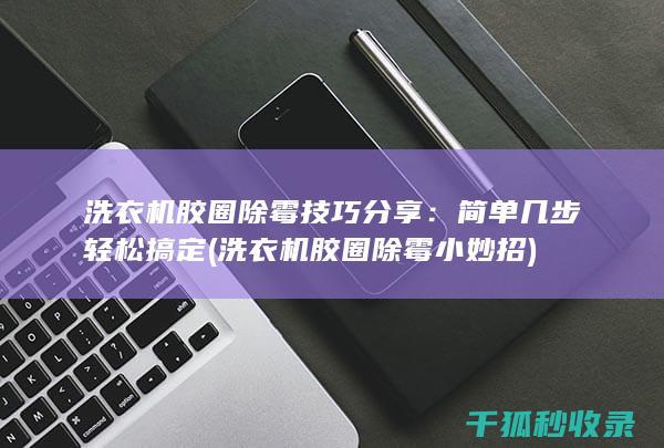 洗衣机胶圈除霉技巧分享：简单几步轻松搞定 (洗衣机胶圈除霉小妙招)