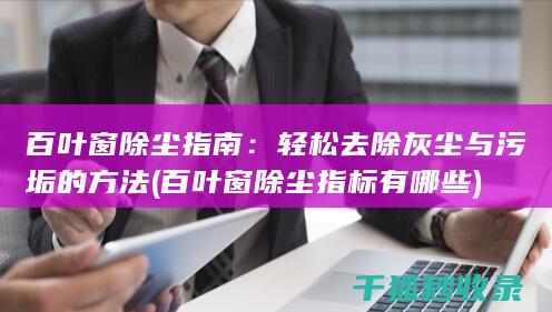 百叶窗除尘指南：轻松去除灰尘与污垢的方法 (百叶窗除尘指标有哪些)