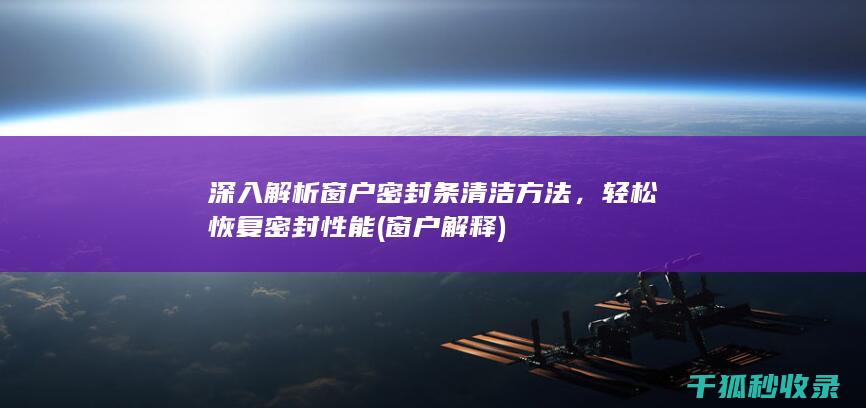 深入解析窗户密封条清洁方法，轻松恢复密封性能 (窗户解释)