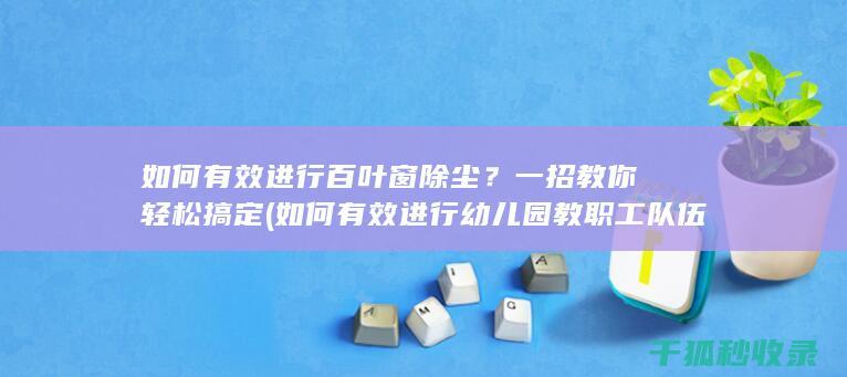 如何有效进行百叶窗除尘？一招教你轻松搞定 (如何有效进行幼儿园教职工队伍建设)