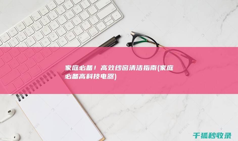 家庭必备！高效纱窗清洁指南 (家庭必备高科技电器)