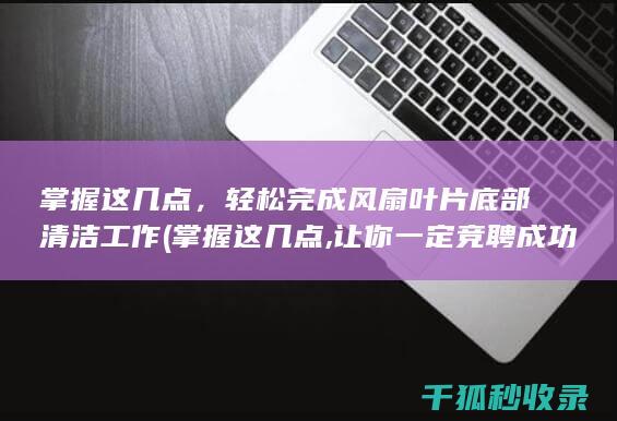 掌握这几点，轻松完成风扇叶片底部清洁工作 (掌握这几点,让你一定竞聘成功)