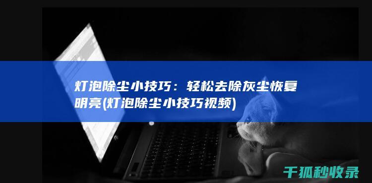 灯泡除尘小技巧：轻松去除灰尘恢复明亮 (灯泡除尘小技巧视频)
