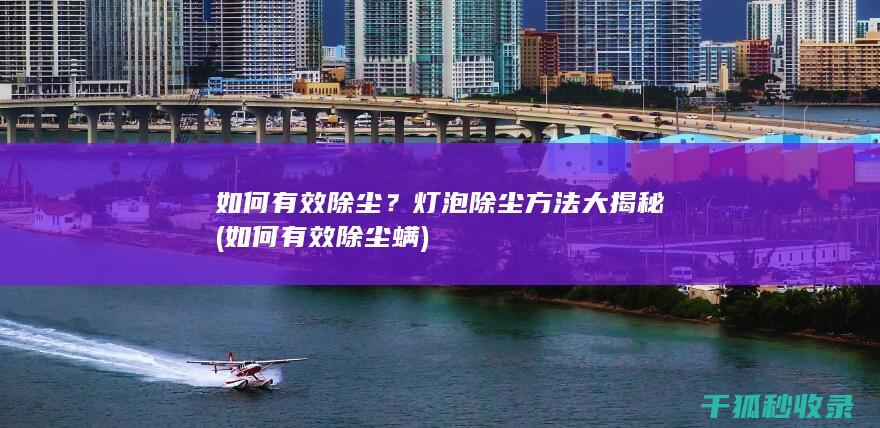 如何有效除尘？灯泡除尘方法大揭秘 (如何有效除尘螨)