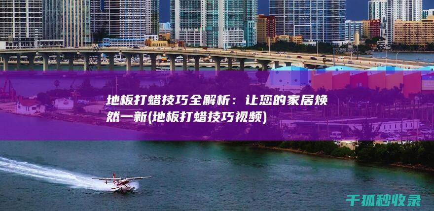 地板打蜡技巧全解析：让您的家居焕然一新 (地板打蜡技巧视频)