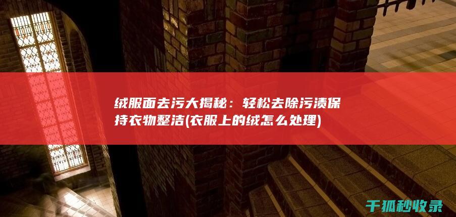 绒服面去污大揭秘：轻松去除污渍保持衣物整洁 (衣服上的绒怎么处理)