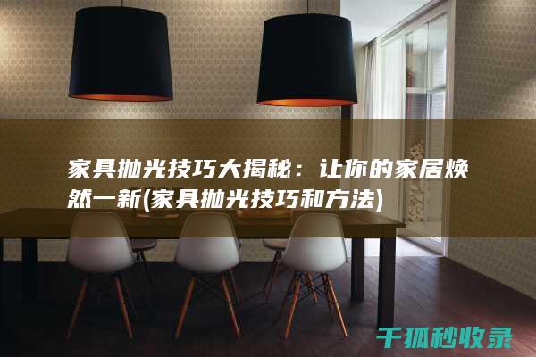 家具抛光技巧大揭秘：让你的家居焕然一新 (家具抛光技巧和方法)