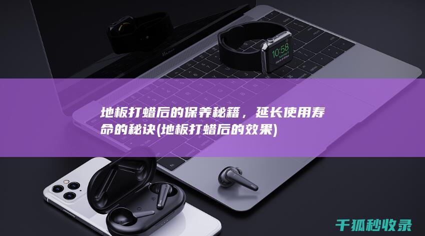 地板打蜡后的保养秘籍，延长使用寿命的秘诀 (地板打蜡后的效果)