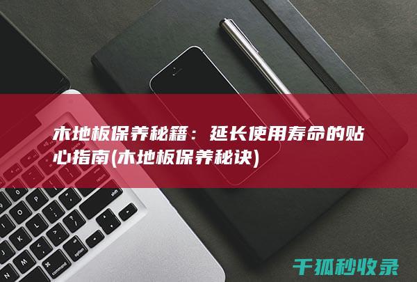 木地板保养秘籍：延长使用寿命的贴心指南 (木地板保养秘诀)